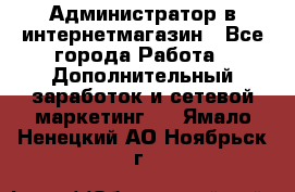 Администратор в интернетмагазин - Все города Работа » Дополнительный заработок и сетевой маркетинг   . Ямало-Ненецкий АО,Ноябрьск г.